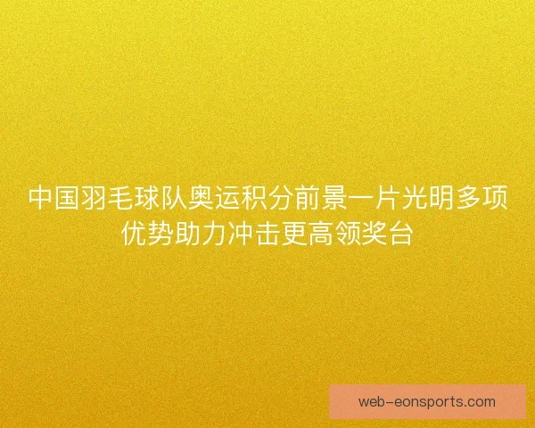 中国羽毛球队奥运积分前景一片光明多项优势助力冲击更高领奖台