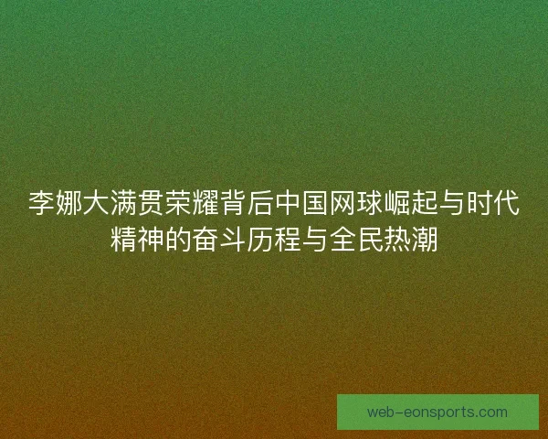 李娜大满贯荣耀背后中国网球崛起与时代精神的奋斗历程与全民热潮