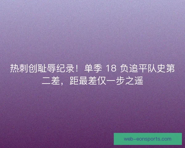 热刺创耻辱纪录！单季 18 负追平队史第二差，距最差仅一步之遥