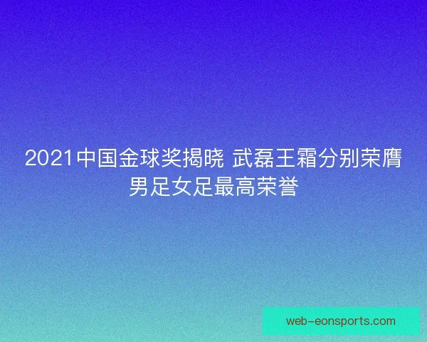 2021中国金球奖揭晓 武磊王霜分别荣膺男足女足最高荣誉