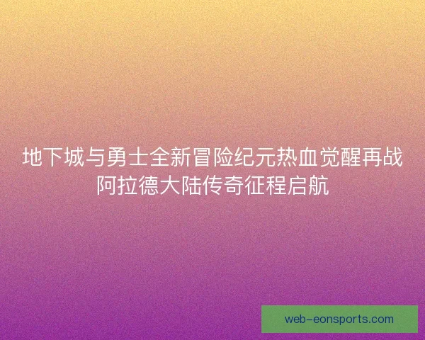 地下城与勇士全新冒险纪元热血觉醒再战阿拉德大陆传奇征程启航