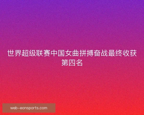世界超级联赛中国女曲拼搏奋战最终收获第四名