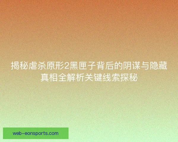揭秘虐杀原形2黑匣子背后的阴谋与隐藏真相全解析关键线索探秘